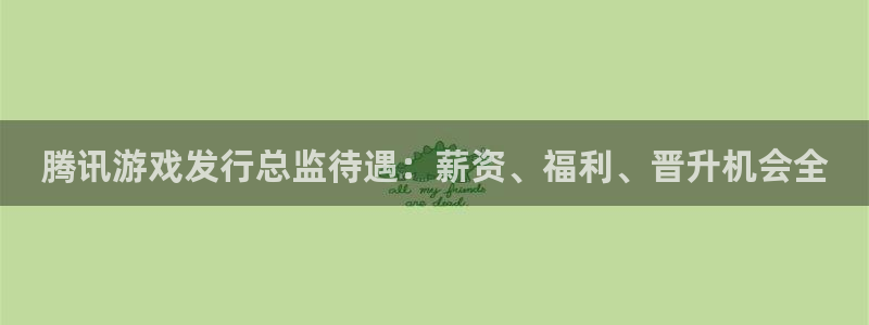 门徒平台测速登入：腾讯游戏发行总监待遇：薪资、福利、晋升机会全
