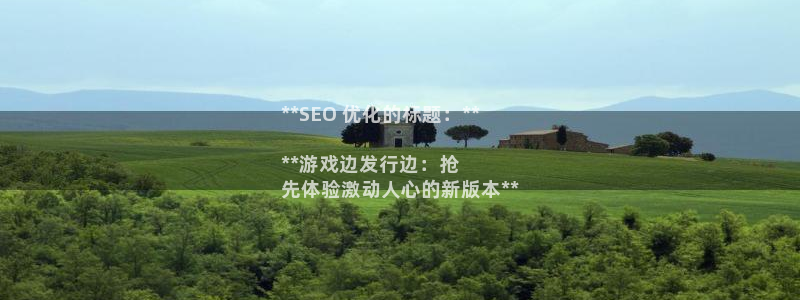 门徒娱乐app代理加盟多少钱：**SEO 优化的标题：**

**游戏边发行边：抢
先体验激动人心的新版本**