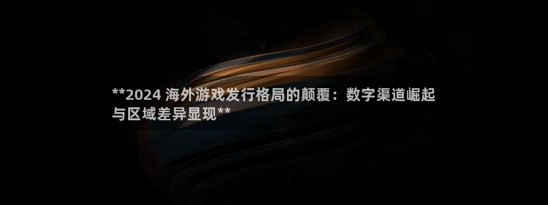 门徒娱乐注册登录地址是哪里：**2024 海外游戏发行格局的颠覆：数字渠道崛起
与区域差异显现**