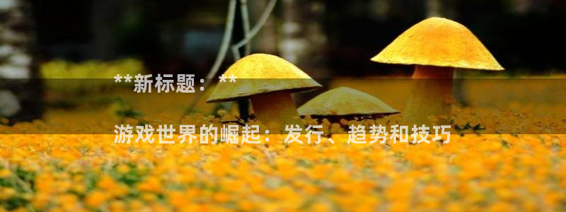 门徒娱乐平台登录地址：**新标题：**

游戏世界的崛起：发行、趋势和技巧