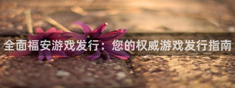 门徒平台途 411031 门徒：全面福安游戏发行：您的权威游戏发行指南