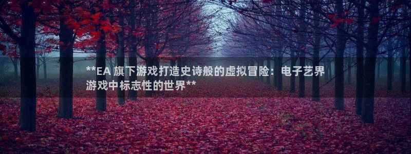 门徒平台链接：**EA 旗下游戏打造史诗般的虚拟冒险：电子艺界
游戏中标志性的世界**