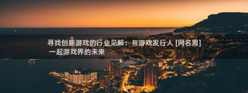 门徒娱乐测速：寻找创新游戏的行业见解：与游戏发行人 [网名男]
 一起游戏界的未来