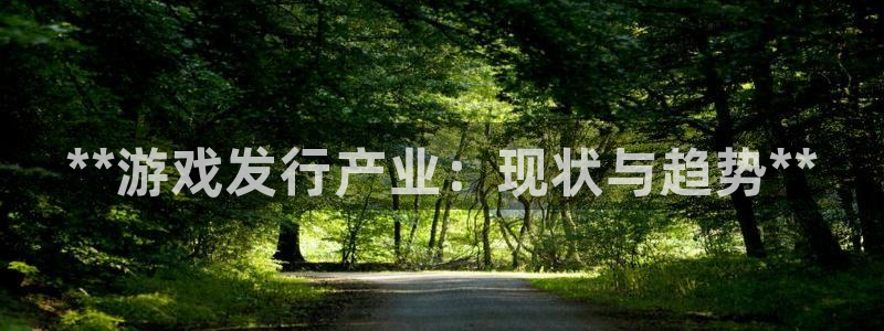 门徒平台入.门徒平台.怎么样.长久.中国：**游戏发行产业：现状与趋势**
