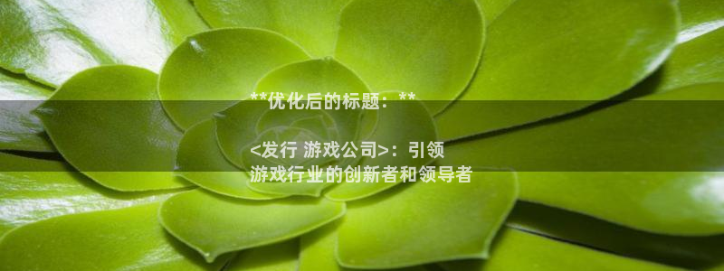 门徒娱乐选 3.7.oo.7.3.5：**优化后的标题：**

<发行 游戏公司>：引领
游戏行业的创新者和领导者