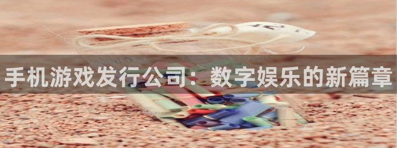 门徒平台登录：手机游戏发行公司：数字娱乐的新篇章